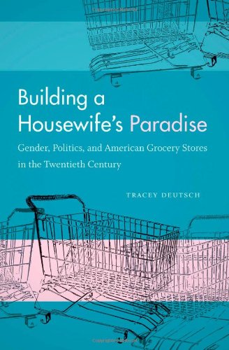 Building A Housewifes Paradise Gender Politics And American Grocery Stores In The Twentieth Century Tracey Deutsch