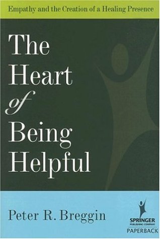 The Heart Of Being Helpful Empathy And The Creation Of A Healing Presence 1st Edition Peter Roger Breggin