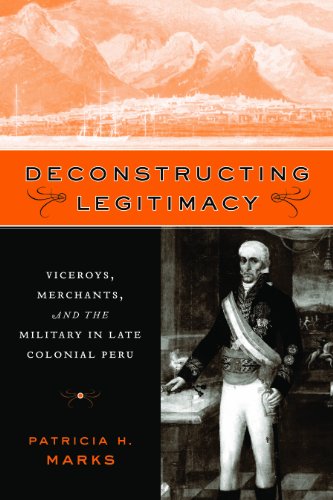 Deconstructing Legitimacy Viceroys Merchants And The Military In Late Colonial Peru Patricia H Marks