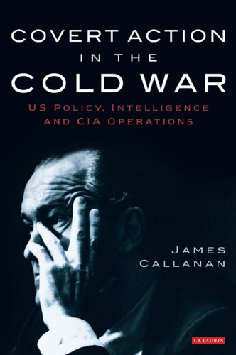 Covert Action In The Cold War Us Policy Intelligence And Cia Operations International Library Of Twentieth Century History Volume 21 James Callanan