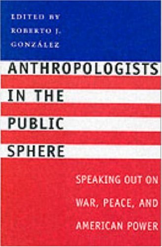 Anthropologists In The Public Sphere Speaking Out On War Peace And American Power Roberto J Gonzalez
