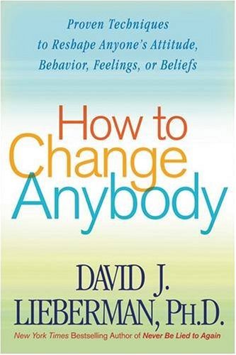How To Change Anybody Proven Techniques To Reshape Anyones Attitude Behavior Feelings Or Beliefs David J Lieberman