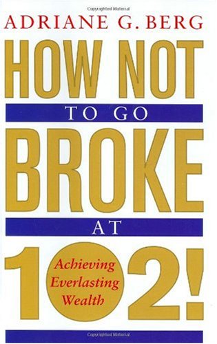 How Not To Go Broke At 102 Achieving Everlasting Wealth Adriane G Berg