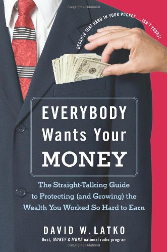 Everybody Wants Your Money The Straighttalking Guide To Protecting And Growing The Wealth You Worked So Hard To Earn First Edition David W Latko
