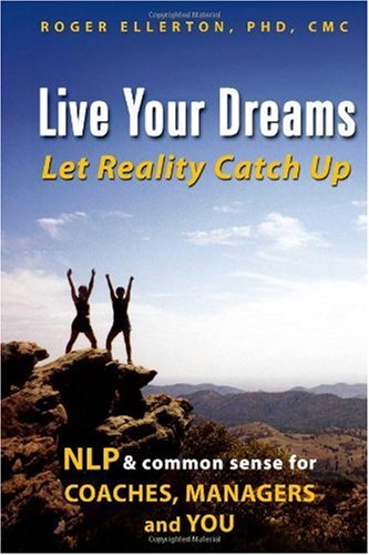 Live Your Dreams Let Reality Catch Up Nlp And Common Sense For Coaches Managers And You Roger Ellerton