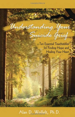Understanding Your Suicide Grief Ten Essential Touchstones For Finding Hope And Healing Your Heart Understanding Your Grief Original Alan D Wolfelt