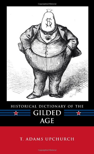 Historical Dictionary Of The Gilded Age Historical Dictionaries Of Us Politics And Political Eras 13 T Adams Upchurch