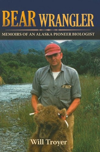 Bear Wrangler The Memoirs Of An Alaska Pioneer Biologist Will Troyer