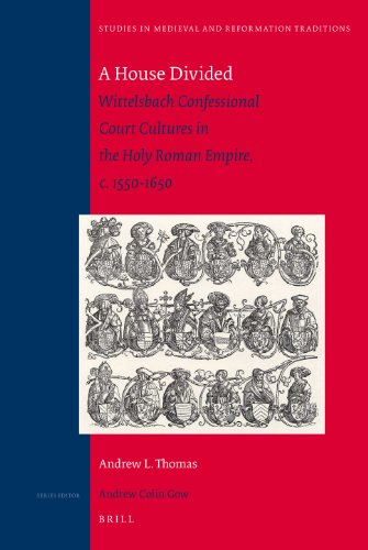 A House Divided Wittelsbach Confessional Court Cultures In The Holy Roman Empire C 15501650 Andrew L Thomas