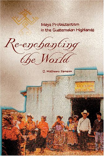 Reenchanting The World Maya Protestantism In The Guatemalan Highlands 1st Edition C Mathews Samson