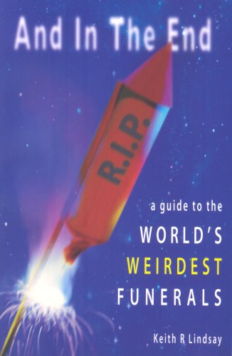 And In The End A Guide To The Worlds Weirdest Funerals 1st Edition Keith R Lindsay