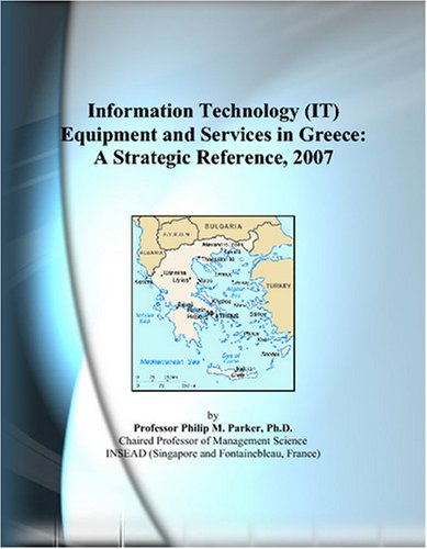 Information Technology It Equipment And Services In Greece A Strategic Reference 2007 Philip M Parker