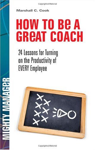 How To Be A Great Coach 24 Lessons For Turning On The Productivity Of Every Employee Mighty Manager 1st Edition Marshall J Cook