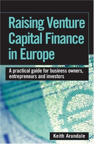 Raising Venture Capital Finance In Europe A Practical Guide For Business Owners Entrepreneurs And Investors Keith Arundale
