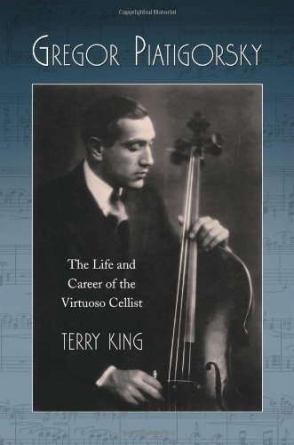 Gregor Piatigorsky The Life And Career Of The Virtuoso Cellist Terry King