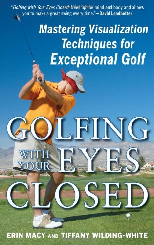 Golfing With Your Eyes Closed Mastering Visualization Techniques For Exceptional Golf 1st Edition Erin Macy