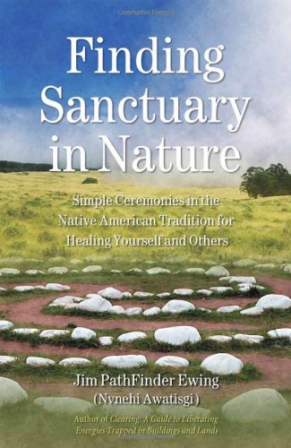 Finding Sanctuary In Nature Simple Ceremonies In The Native American Tradition For Healing Yourself And Others Jim Pathfinder Ewing Nvnehi Awatisgi