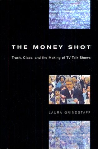 The Money Shot Trash Class And The Making Of Tv Talk Shows 1st Edition Laura Grindstaff