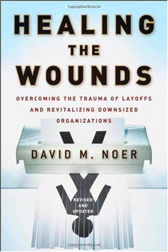 Healing The Wounds Overcoming The Trauma Of Layoffs And Revitalizing Downsized Organizations 2nd Edition David M Noer