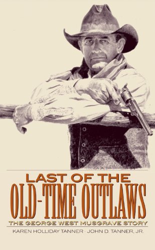 Last Of The Oldtime Outlaws The George West Musgrave Story 1st Edition Karen Holliday Tanner