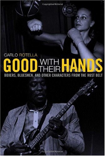 Good With Their Hands Boxers Bluesmen And Other Characters From The Rust Belt 1st Edition Carlo Rotella