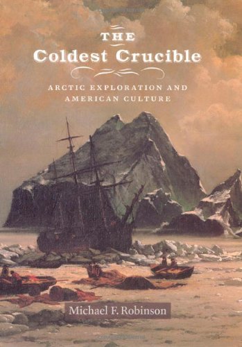 The Coldest Crucible Arctic Exploration And American Culture Michael F Robinson
