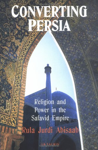 Converting Persia Religion And Power In The Safavid Empire International Library Of Iranian Studies Rula Jurdi Abisaab