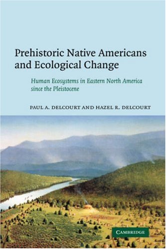 Prehistoric Native Americans And Ecological Change Human Ecosystems In Eastern North America Since The Pleistocene 1st Edition Delcourt Paul A