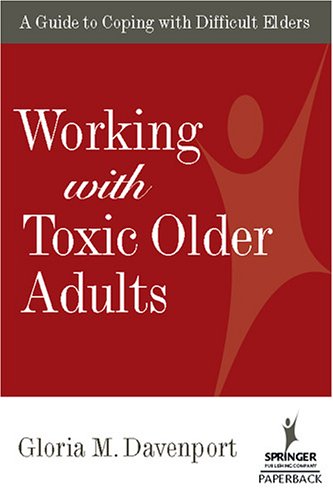 Working With Toxic Older Adults A Guide To Coping With Difficult Elders Springer Series On Lifestyles And Issues In Aging 1st Edition Gloria Davenport Phd