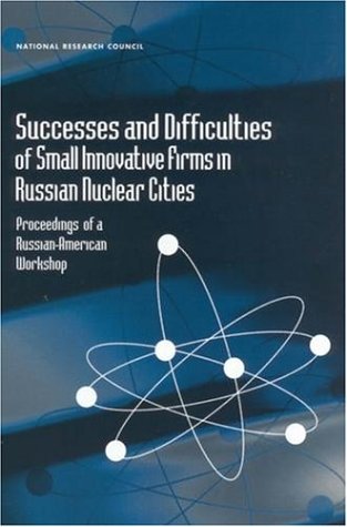 Successes And Difficulties Of Small Innovative Firms In Russian Nuclear Cities Proceedings Of A Russianamerican Workshop National Research Council