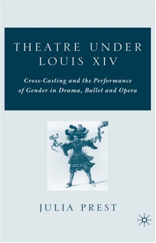 Theatre Under Louis Xiv Crosscasting And The Performance Of Gender In Drama Ballet And Opera First Edition Julia Prest