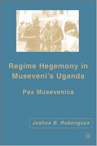 Regime Hegemony In Musevenis Uganda Pax Musevenica First Edition Joshua B Rubongoya