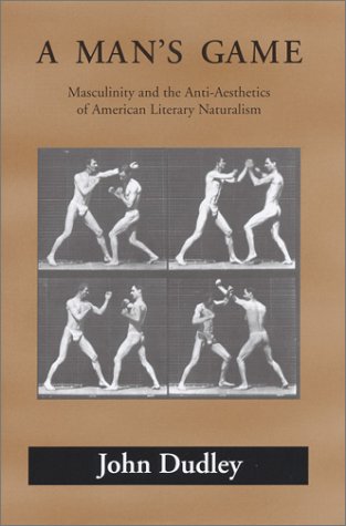 A Mans Game Masculinity And The Antiaesthetics Of American Literary Naturalism Amer Lit Realism Naturalism 1st Edition John Dudley