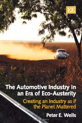 The Automotive Industry In An Era Of Ecoausterity Creating An Industry As If The Planet Mattered Peter E Wells
