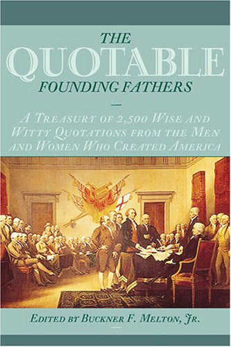 The Quotable Founding Fathers A Treasury Of 2500 Wise And Witty Quotations From The Men And Women Who Created America Buckner F Melton Jr