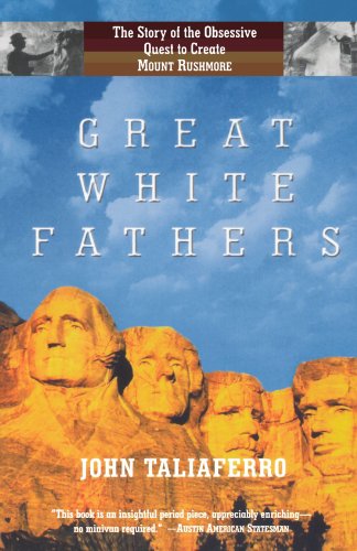 Great White Fathers The True Story Of Gutzon Borglum And His Obsessive Quest To Create The Mt Rushmore National Monument John Taliaferro