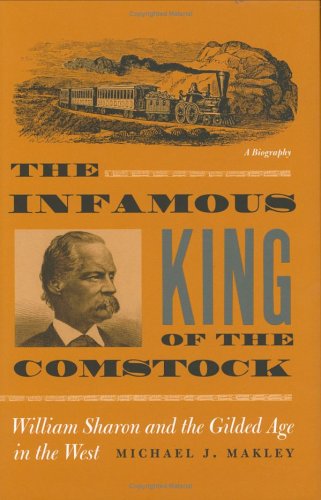 The Infamous King Of The Comstock William Sharon And The Gilded Age In The West Wilber S Shepperson Series In Nevada History Michael J Makley