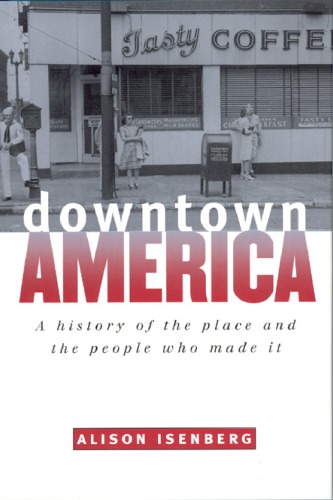 Downtown America A History Of The Place And The People Who Made It Historical Studies Of Urban America Alison Isenberg