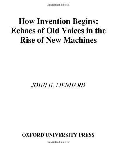 How Invention Begins Echoes Of Old Voices In The Rise Of New Machines First Edition John H Lienhard