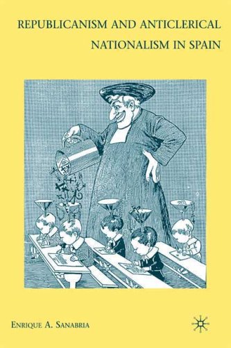 Republicanism And Anticlerical Nationalism In Spain Enrique A Sanabria