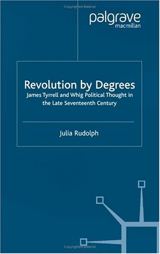 Revolution By Degrees James Tyrrell And Whig Political Thought In The Late Seventeenth Century Julia Rudolph
