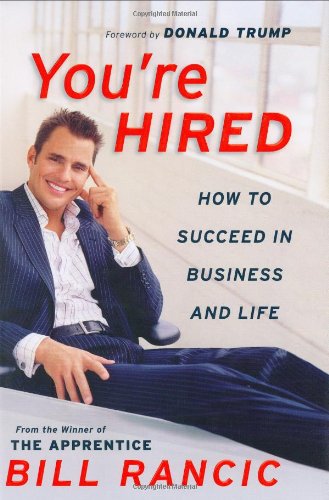 Youre Hired How To Succeed In Business And Life From The Winner Of The Apprentice Bill Rancic