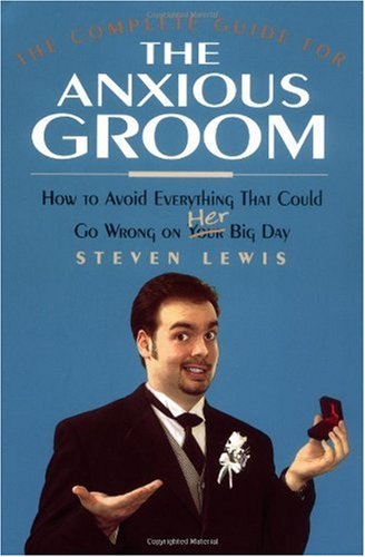 The Complete Guide For The Anxious Groom How To Avoid Everything That Could Go Wrong On Her Big Day Steven M Lewis