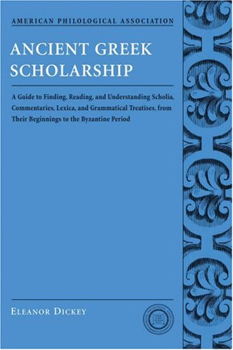 Ancient Greek Scholarship A Guide To Finding Reading And Understanding Scholia Commentaries Lexica And Grammatical Treatises From Their Beginnings To The Byzantine Period Eleanor Dickey