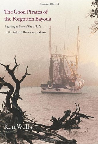 The Good Pirates Of The Forgotten Bayous Fighting To Save A Way Of Life In The Wake Of Hurricane Katrina Ken Wells