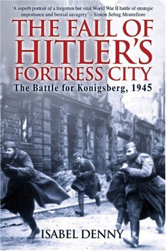 The Fall Of Hitlers Fortress City The Battle For Konigsberg 1945 Isabel Denny
