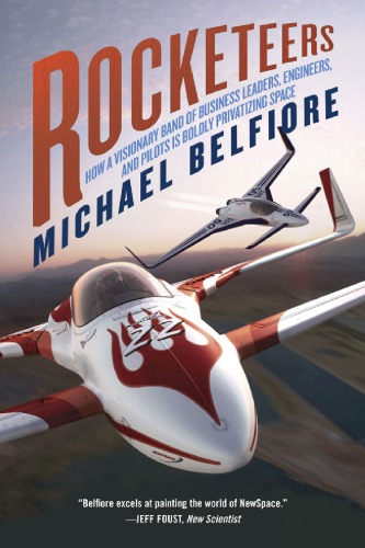 Rocketeers How A Visionary Band Of Business Leaders Engineers And Pilots Is Boldly Privatizing Space Michael Belfiore