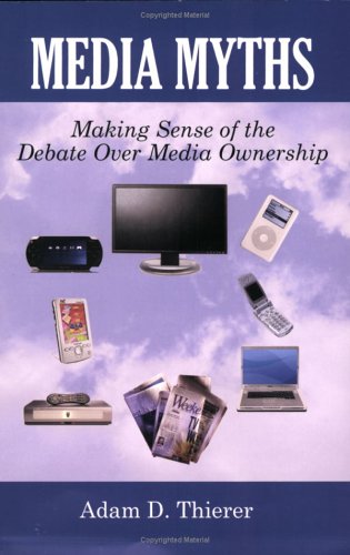 Media Myths Making Sense Of The Debate Over Media Ownership Adam D Thierer