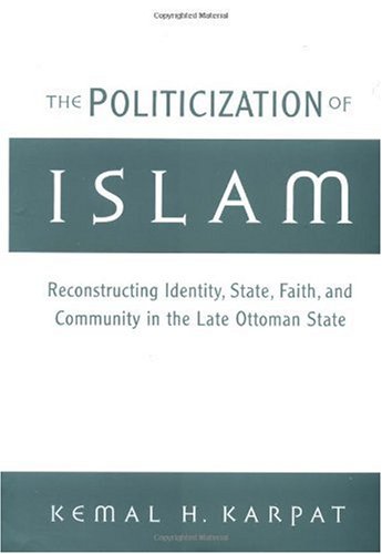 The Politicization Of Islam Reconstructing Identity State Faith And Community In The Late Ottoman State Studies In Middle Eastern History Kemal H Karpat