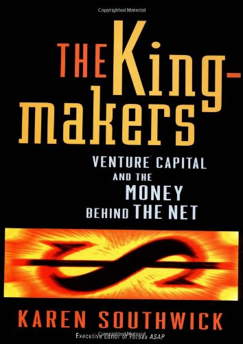 The Kingmakers Venture Capital And The Money Behind The Net 1st Edition Karen Southwick